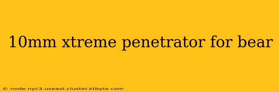 10mm xtreme penetrator for bear