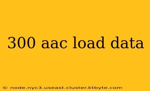 300 aac load data