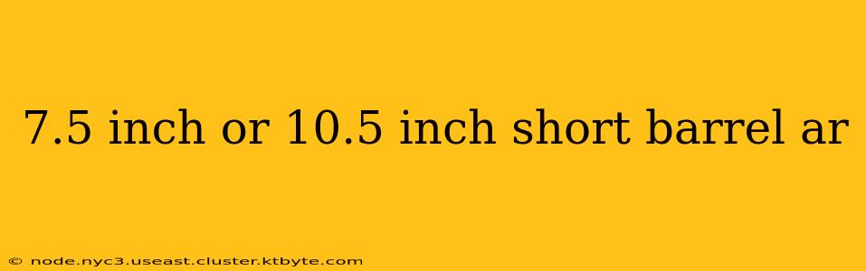 7.5 inch or 10.5 inch short barrel ar