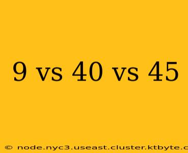 9 vs 40 vs 45