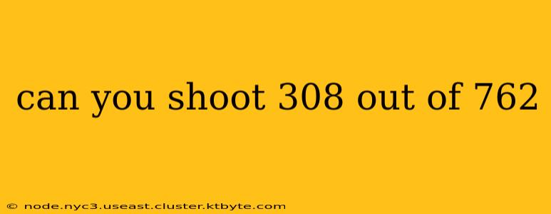 can you shoot 308 out of 762