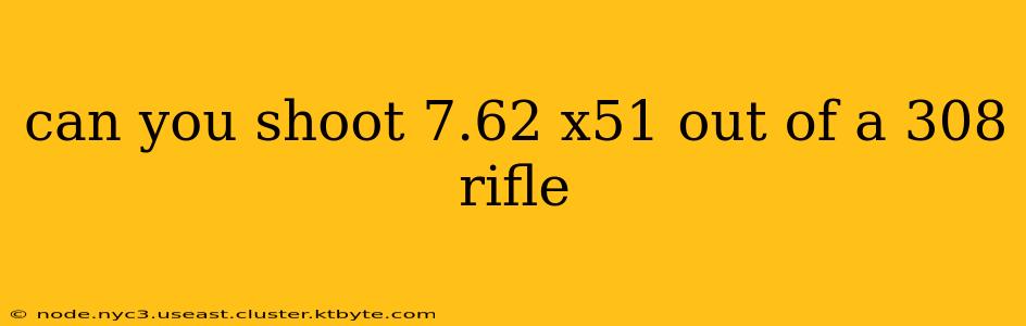 can you shoot 7.62 x51 out of a 308 rifle