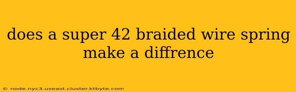 does a super 42 braided wire spring make a diffrence