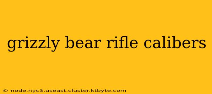 grizzly bear rifle calibers