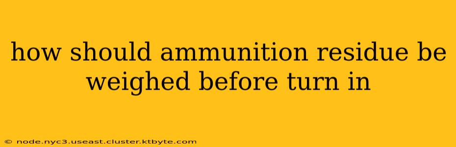 how should ammunition residue be weighed before turn in