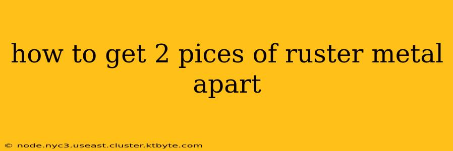 how to get 2 pices of ruster metal apart