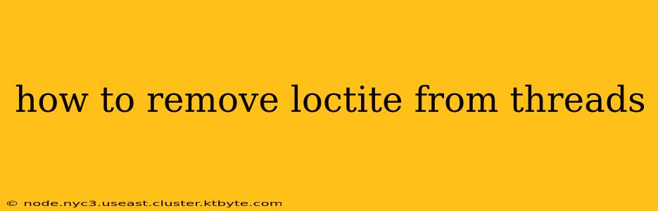 how to remove loctite from threads