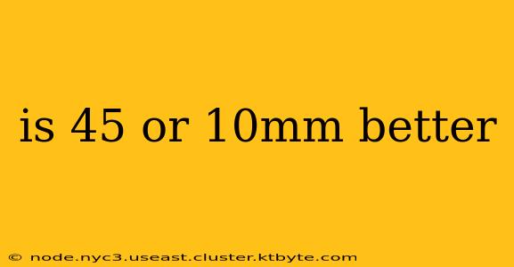 is 45 or 10mm better