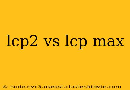 lcp2 vs lcp max