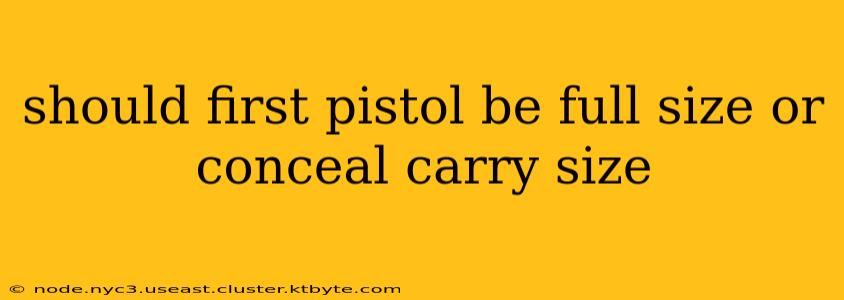 should first pistol be full size or conceal carry size