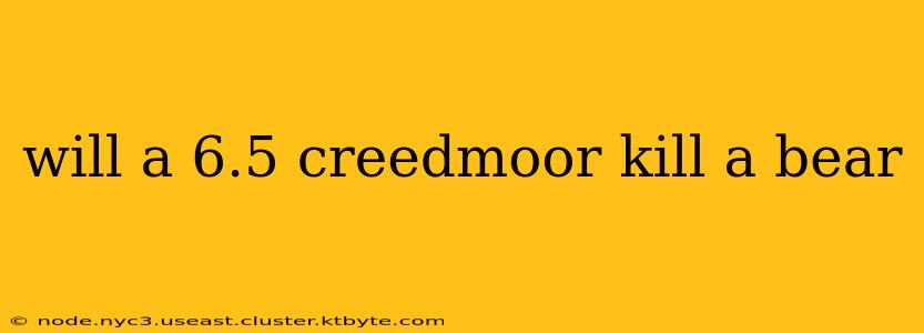 will a 6.5 creedmoor kill a bear